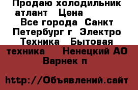 Продаю холодильник атлант › Цена ­ 5 500 - Все города, Санкт-Петербург г. Электро-Техника » Бытовая техника   . Ненецкий АО,Варнек п.